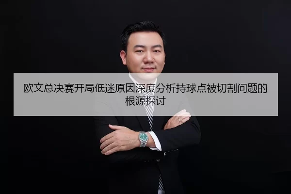 欧文总决赛开局低迷原因深度分析持球点被切割问题的根源探讨