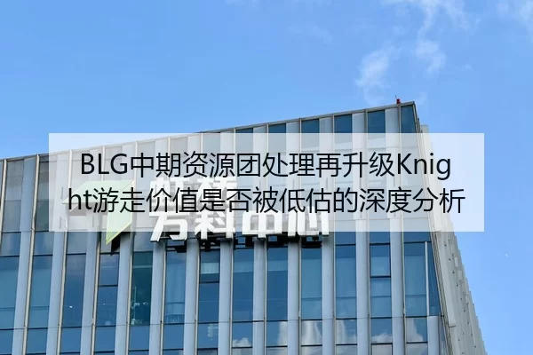 BLG中期资源团处理再升级Knight游走价值是否被低估的深度分析