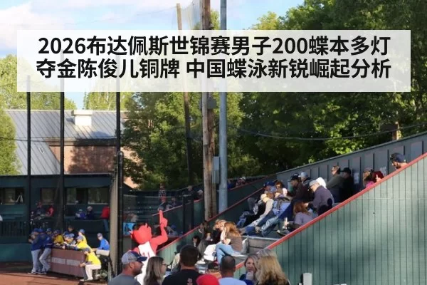2026布达佩斯世锦赛男子200蝶本多灯夺金陈俊儿铜牌 中国蝶泳新锐崛起分析