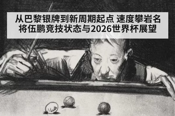 从巴黎银牌到新周期起点 速度攀岩名将伍鹏竞技状态与2026世界杯展望
