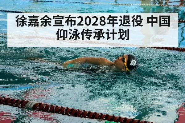 徐嘉余宣布2028年退役 中国仰泳传承计划