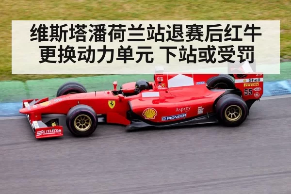 维斯塔潘荷兰站退赛后红牛更换动力单元 下站或受罚