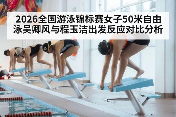 2026全国游泳锦标赛女子50米自由泳吴卿风与程玉洁出发反应对比分析 - Yabo